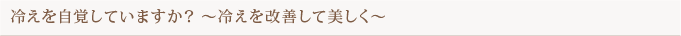 冷えを自覚していますか？ 〜冷えを改善して美しく〜
