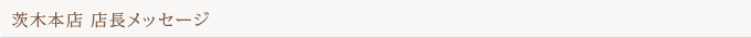 茨木本店 店長メッセージ